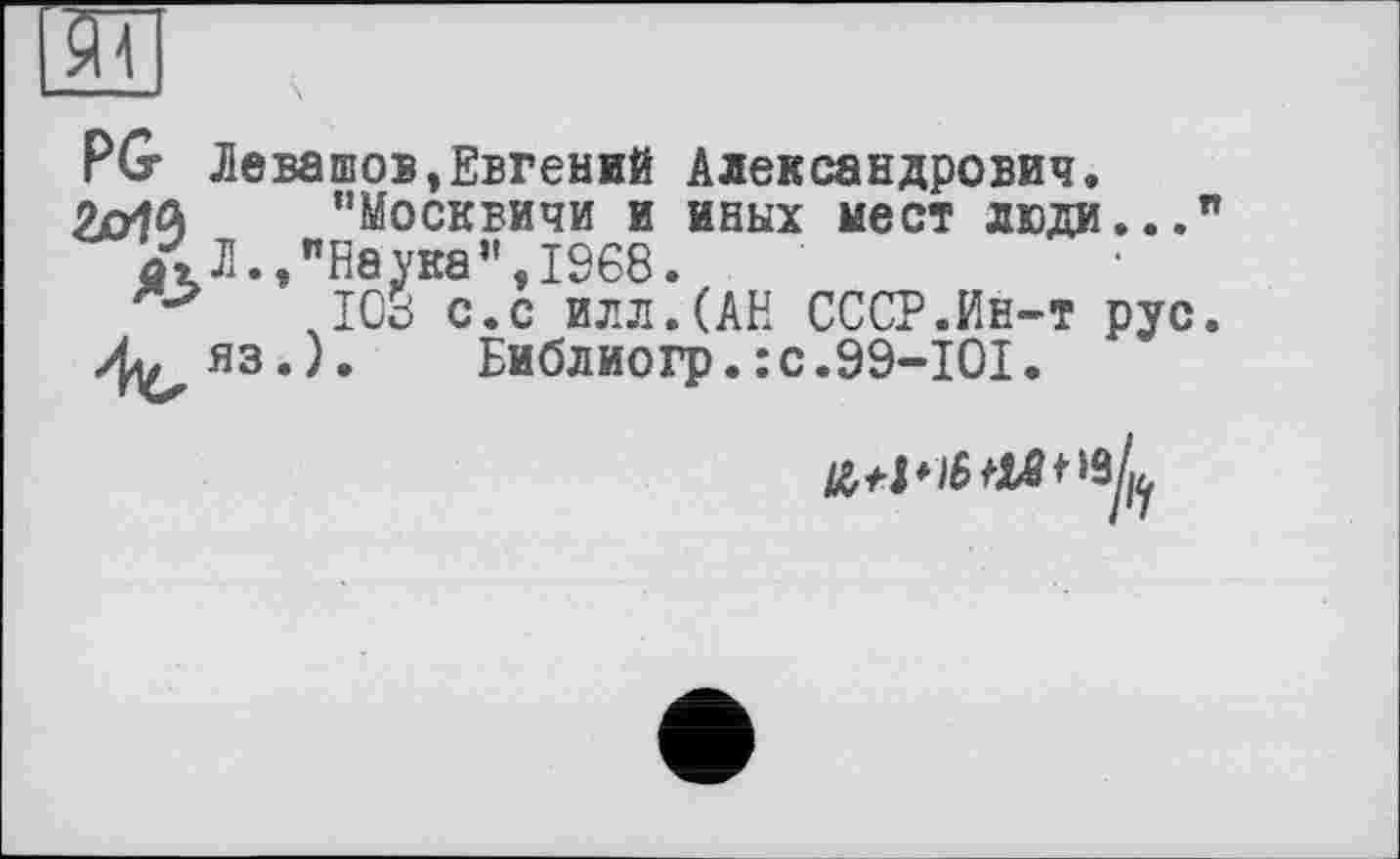 ﻿PG- Левашов,Евгений Александрович.
2х/1Л "Москвичи и иных мест люди..." £ Л.,"Наука", 1968.
108 с.с илл.(АН СССР.Ин-т рус.
Л. яз.). Библиогр.:с.99-101.
